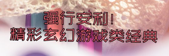 强行安利！精彩玄幻游戏类经典